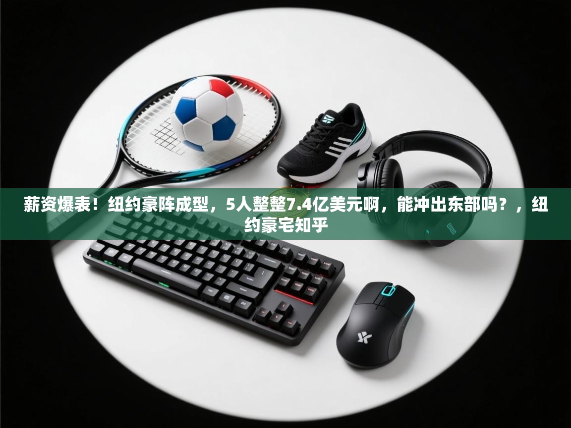 薪资爆表！纽约豪阵成型，5人整整7.4亿美元啊，能冲出东部吗？，纽约豪宅知乎