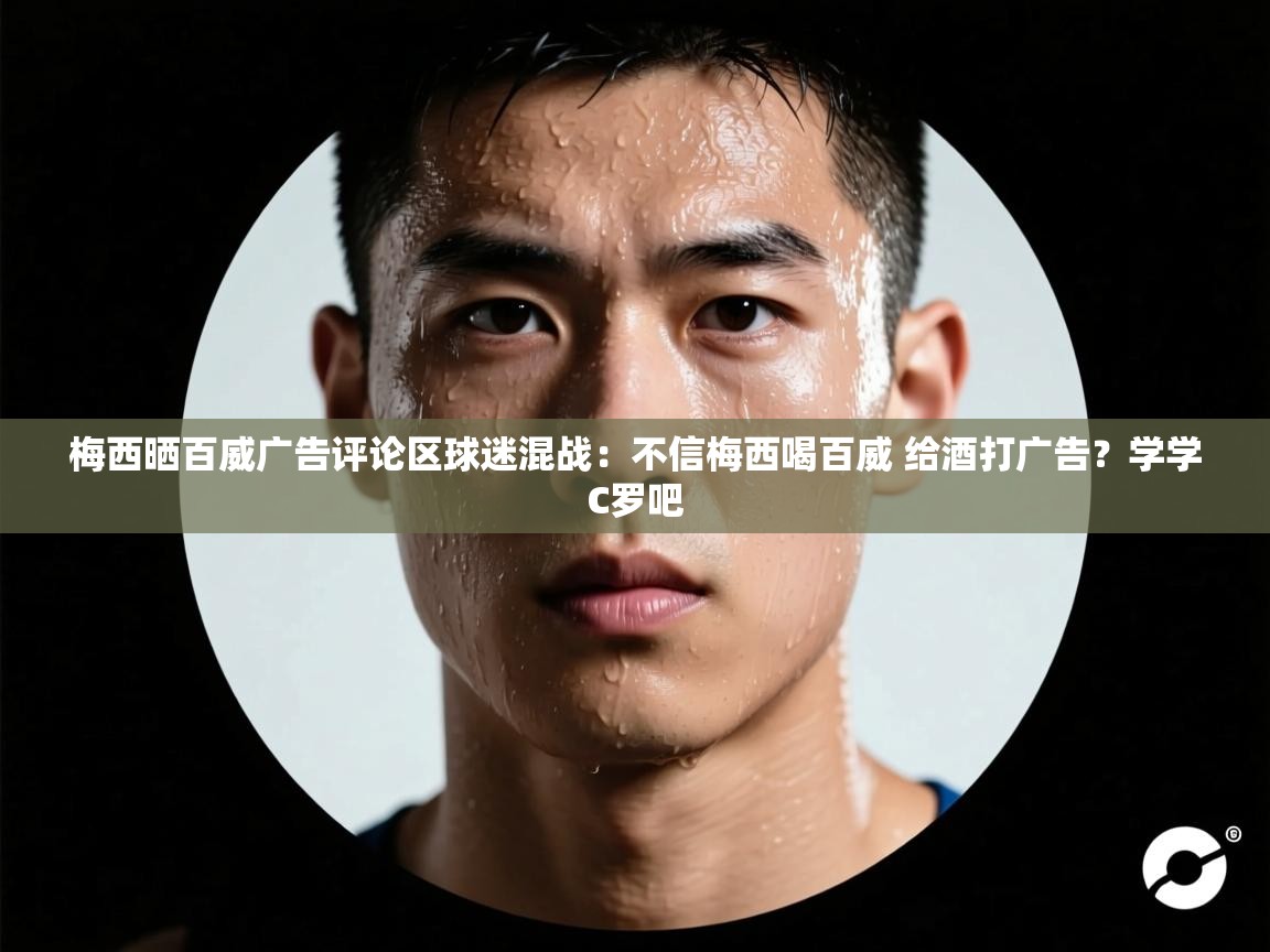 梅西晒百威广告评论区球迷混战：不信梅西喝百威 给酒打广告？学学C罗吧