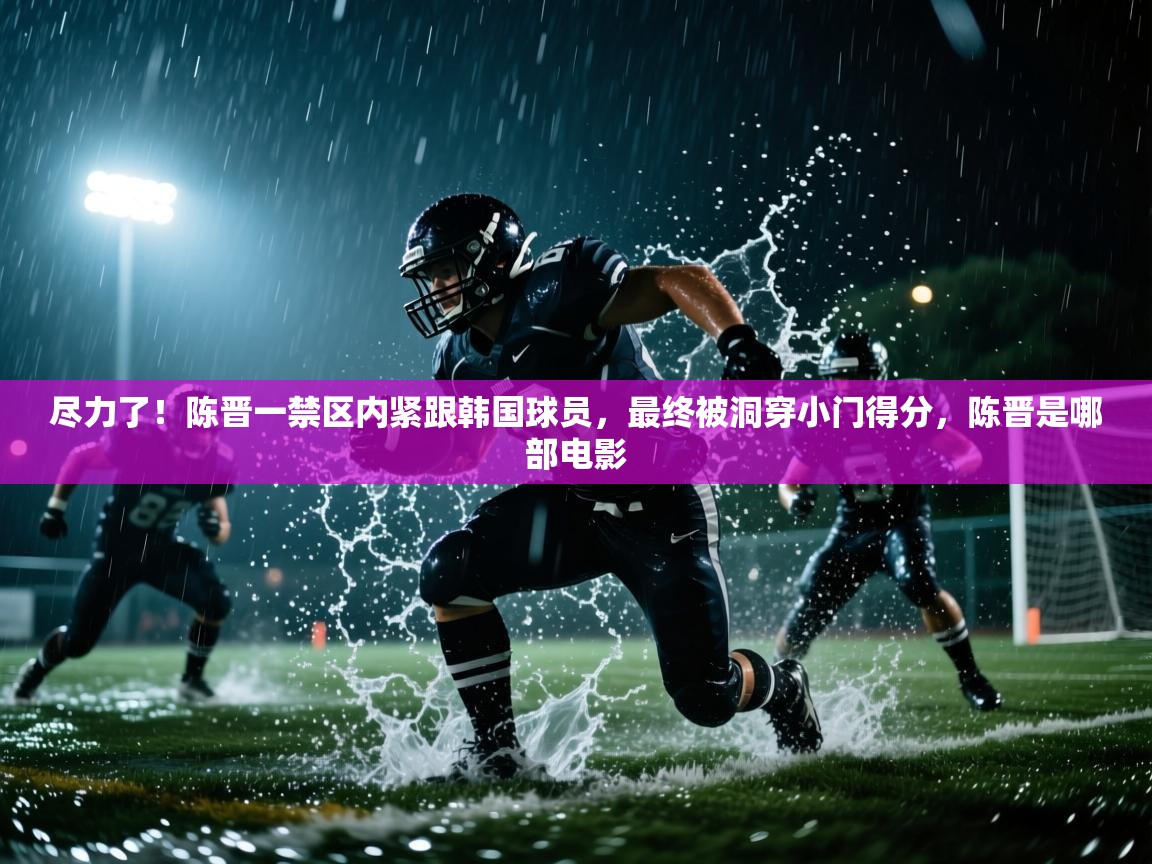尽力了!陈晋一禁区内紧跟韩国球员,最终被洞穿小门得分,陈晋是哪部电影 第1张