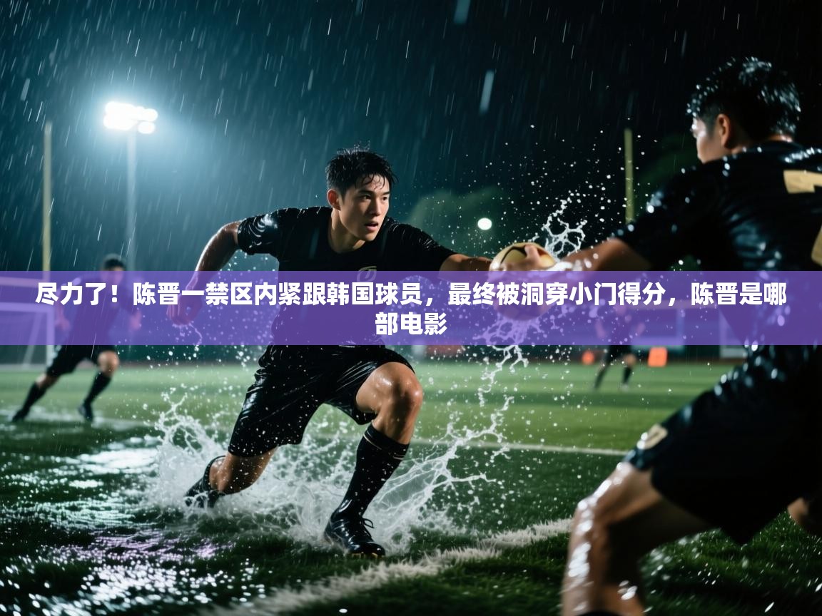 尽力了!陈晋一禁区内紧跟韩国球员,最终被洞穿小门得分,陈晋是哪部电影 第2张