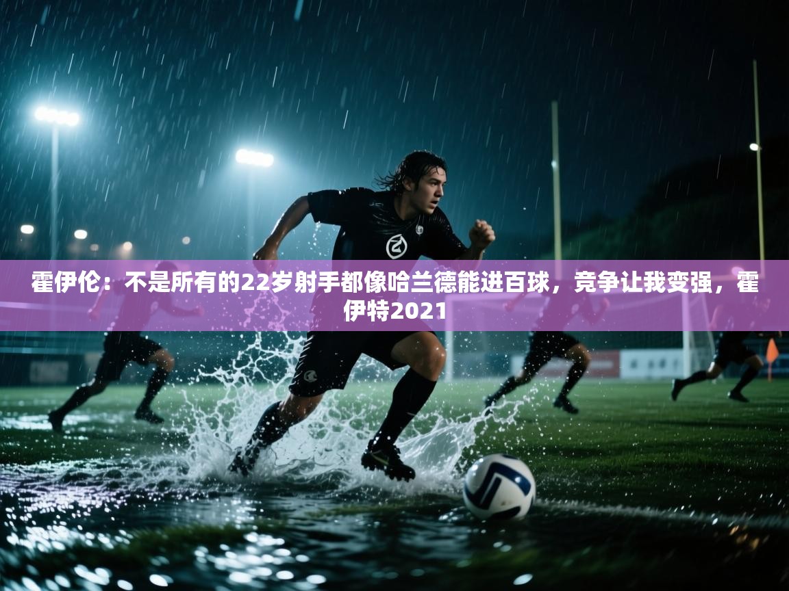 霍伊伦：不是所有的22岁射手都像哈兰德能进百球，竞争让我变强，霍伊特2021