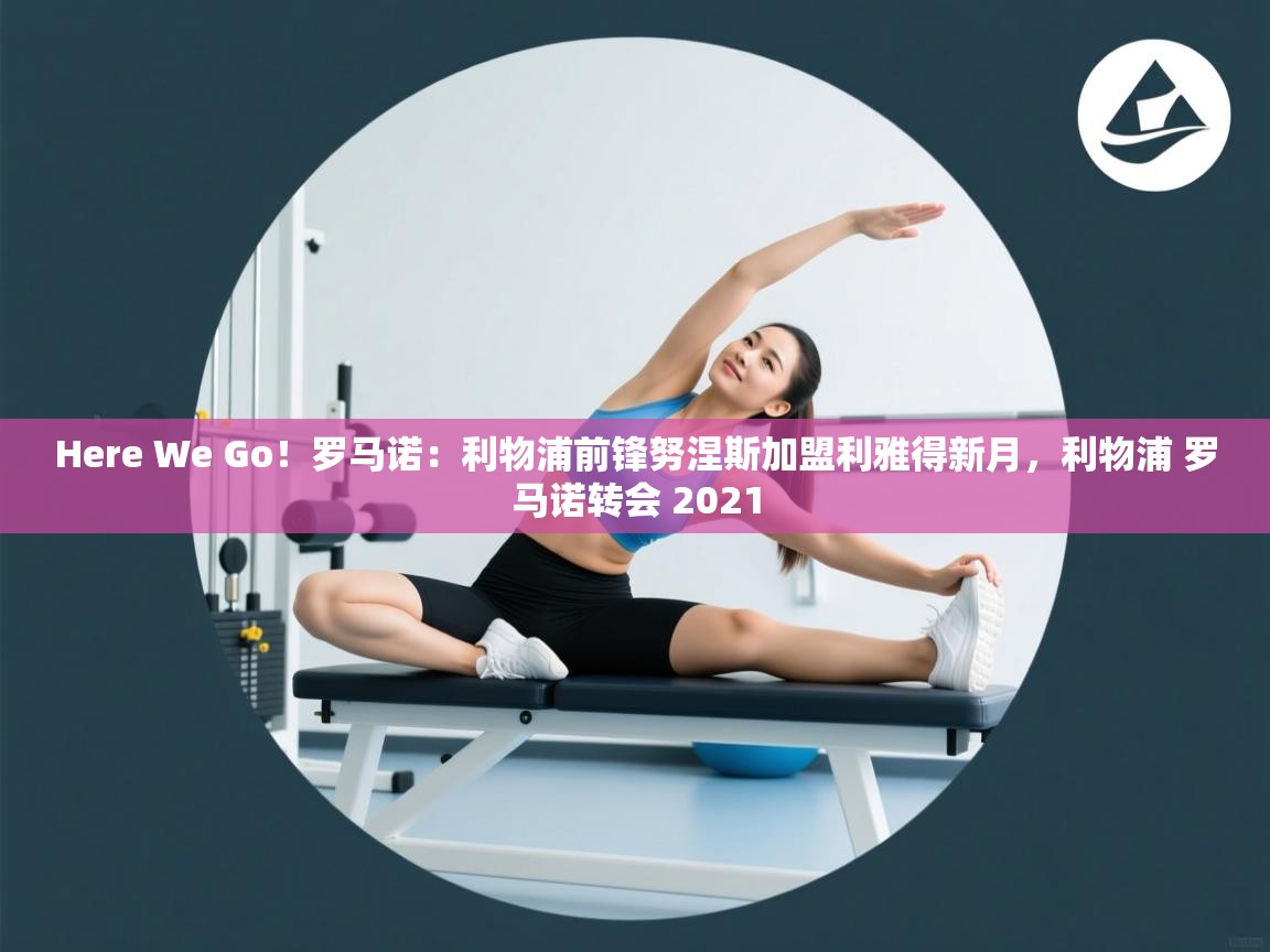 Here We Go！罗马诺：利物浦前锋努涅斯加盟利雅得新月，利物浦 罗马诺转会 2021  第1张