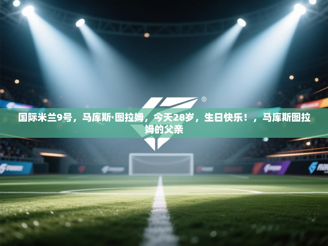 国际米兰9号，马库斯·图拉姆，今天28岁，生日快乐！，马库斯图拉姆的父亲