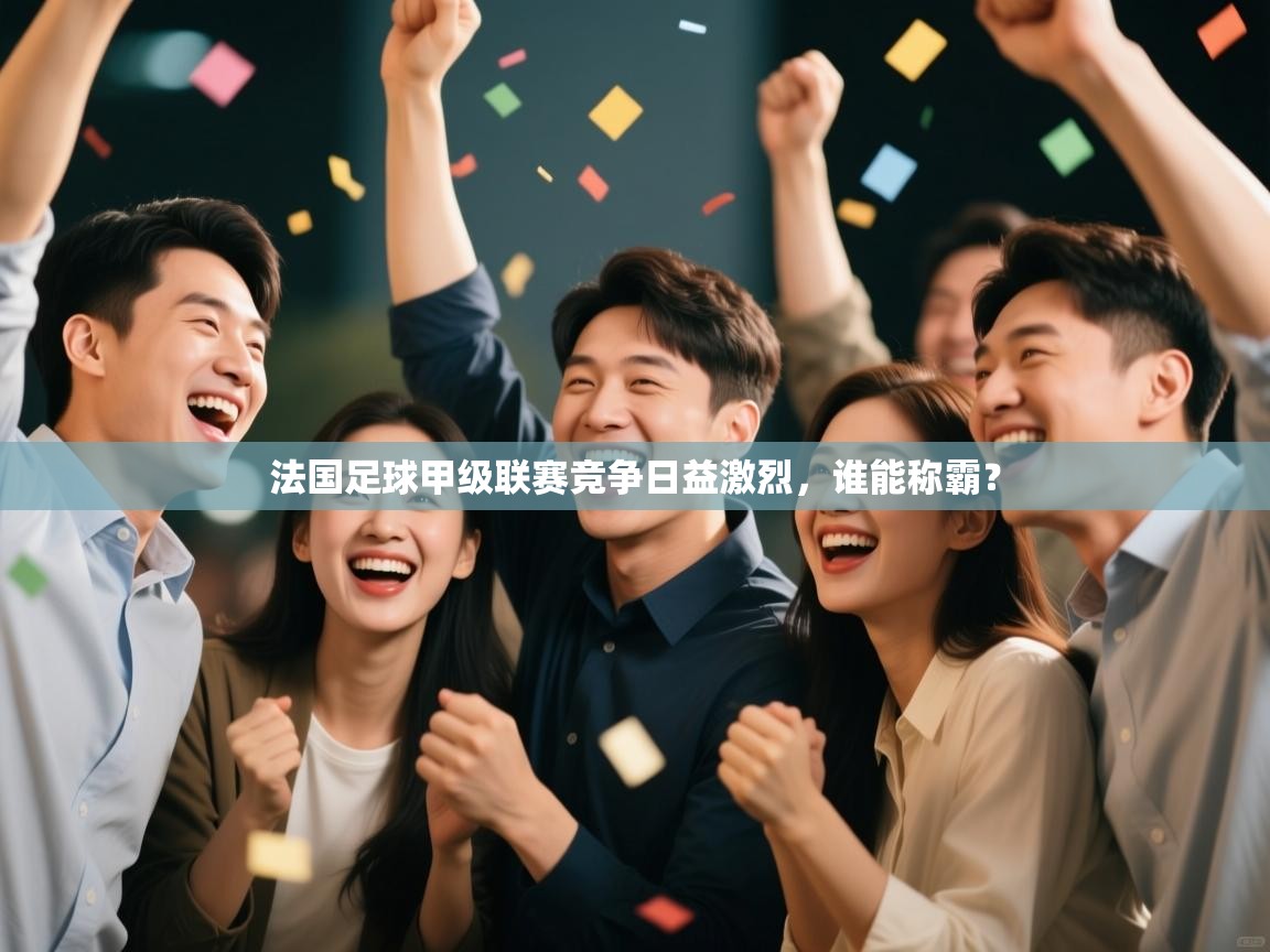 法国足球甲级联赛竞争日益激烈，谁能称霸？  第1张