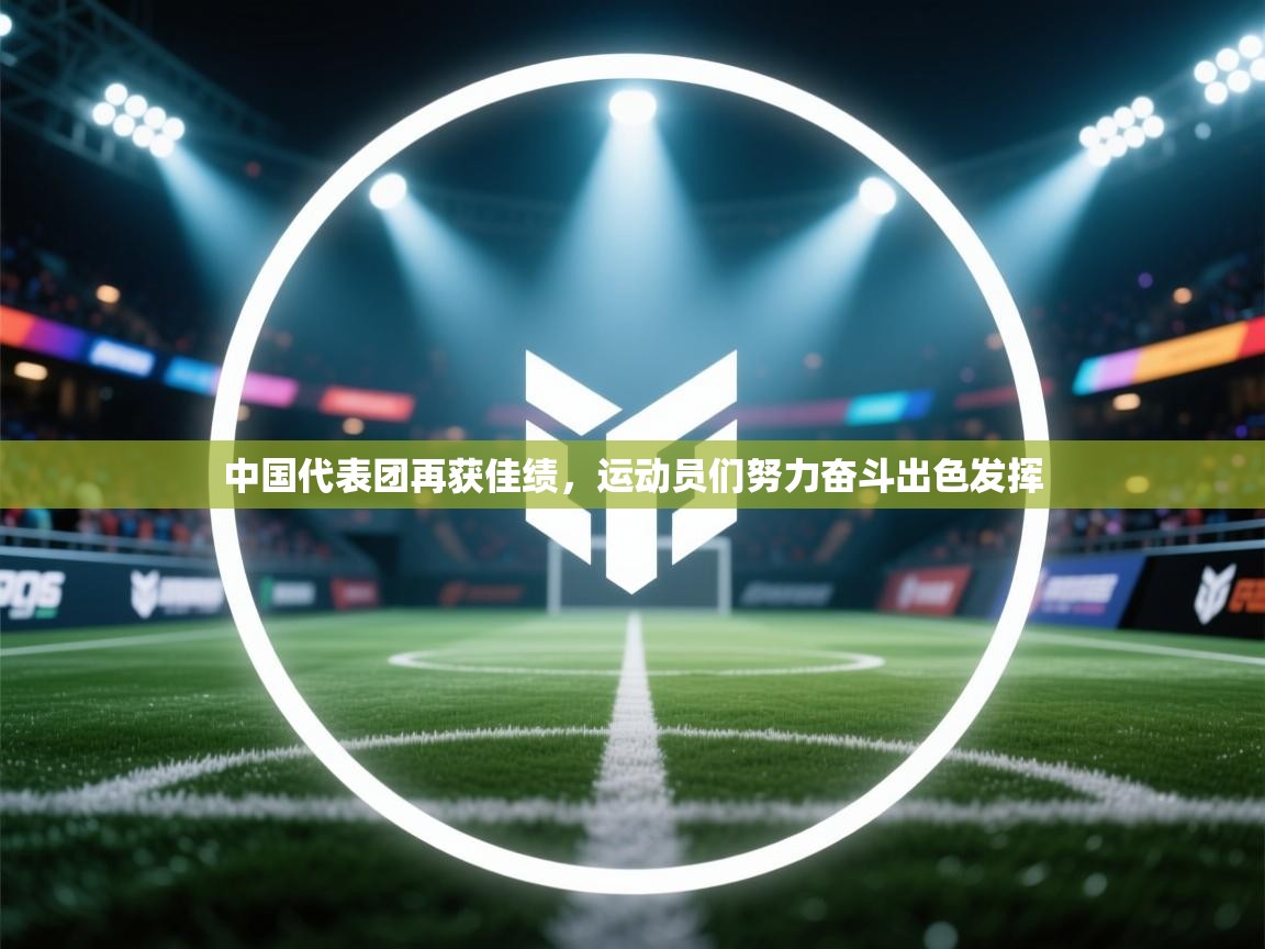 中国代表团再获佳绩，运动员们努力奋斗出色发挥  第1张