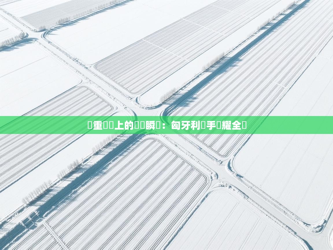 舉重賽場上的驚艷瞬間：匈牙利選手閃耀全場